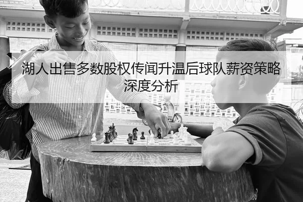 湖人出售多数股权传闻升温后球队薪资策略深度分析